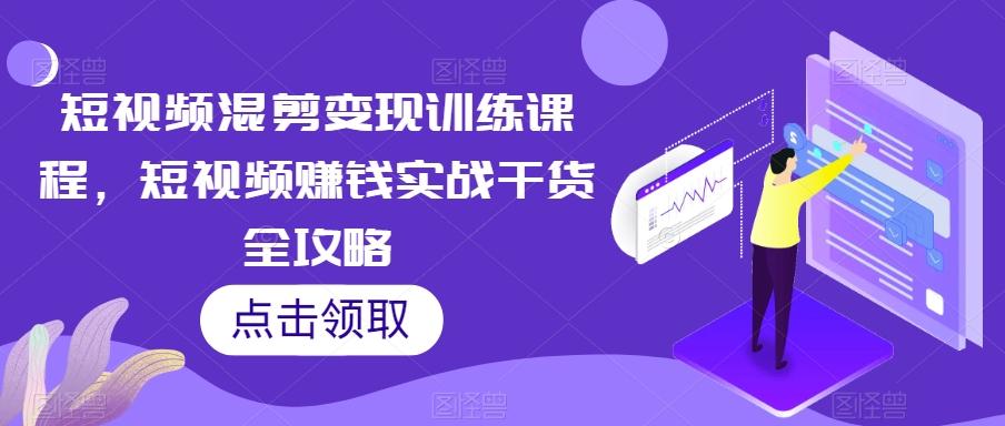 短视频混剪变现训练课程，短视频赚钱实战干货全攻略-泱泱学习社