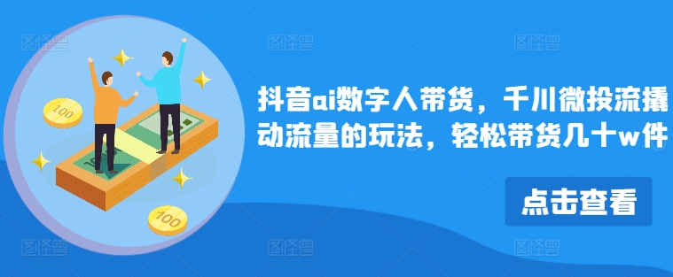 抖音ai数字人带货，千川微投流撬动流量的玩法，轻松带货几十w件-泱泱学习社