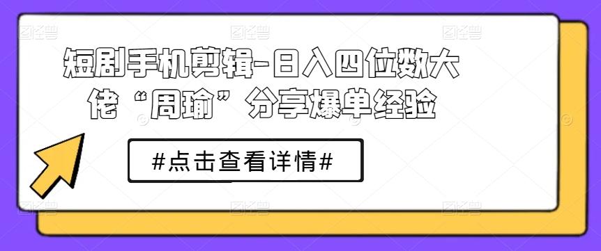 短剧手机剪辑-日入四位数大佬“周瑜”分享爆单经验-泱泱学习社