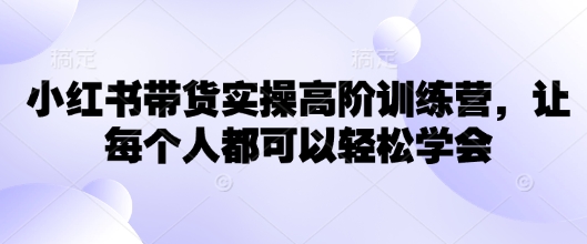 小红书带货实操高阶训练营，让每个人都可以轻松学会-泱泱学习社