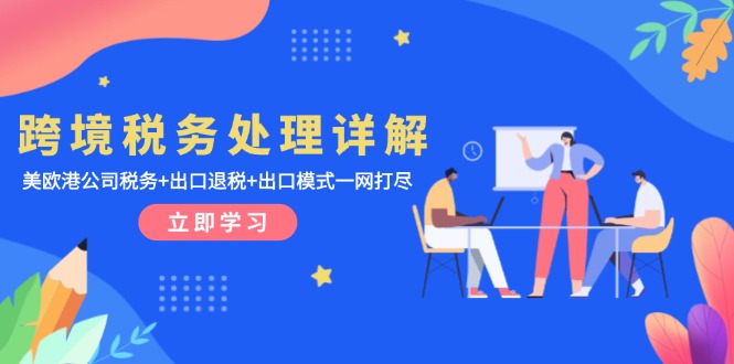 跨境税务处理详解：美欧港公司税务+出口退税+出口模式一网打尽-泱泱学习社