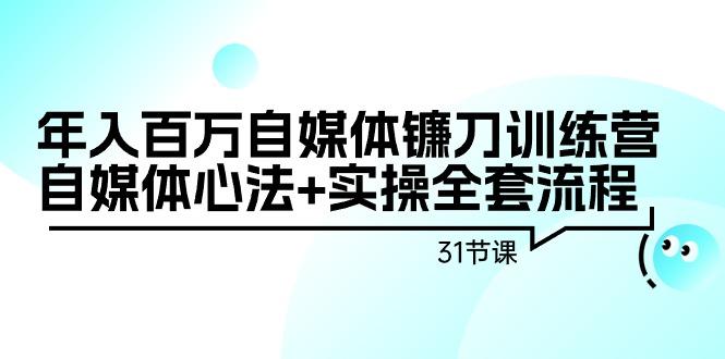 年入百万自媒体镰刀训练营：自媒体心法+实操全套流程(31节课)-泱泱学习社
