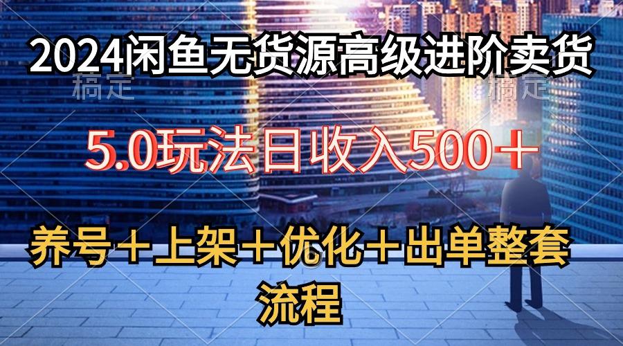 2024闲鱼无货源高级进阶卖货5.0，养号＋选品＋上架＋优化＋出单整套流程-泱泱学习社