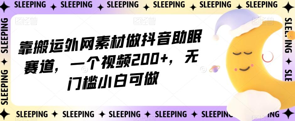 靠搬运外网素材做抖音助眠赛道，一个视频200+，无门槛小白可做【揭秘】-泱泱学习社
