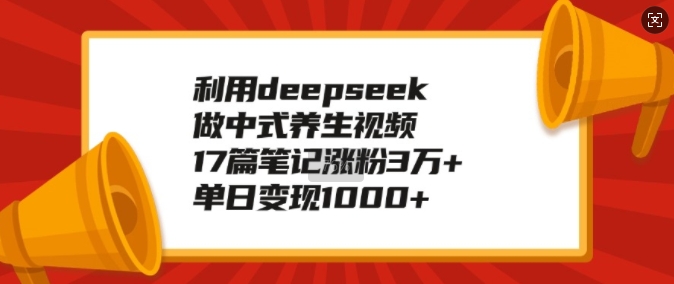 利用deepseek做中式养生视频，17篇笔记涨粉3万+，单日变现1k-泱泱学习社