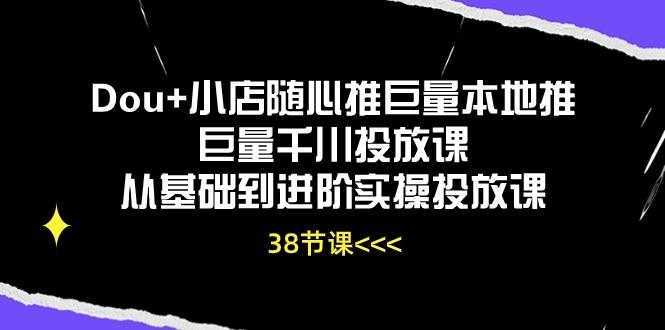 Dou+小店随心推巨量本地推巨量千川投放课从基础到进阶实操投放课(38节-泱泱学习社