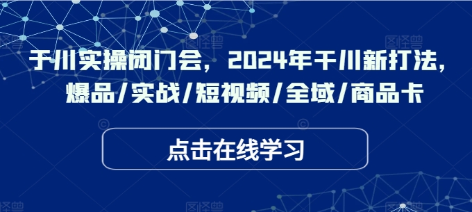 于川实操闭门会，2024年干川新打法，爆品/实战/短视频/全域/商品卡-泱泱学习社