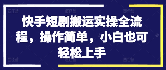 快手短剧搬运实操全流程，操作简单，小白也可轻松上手-泱泱学习社