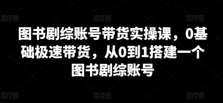 图书剧综账号带货实操课，0基础极速带货，从0到1搭建一个图书剧综账号-泱泱学习社