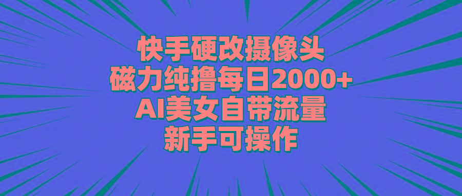 快手硬改摄像头，磁力纯撸每日2000+，AI美女自带流量，新手可操作-泱泱学习社