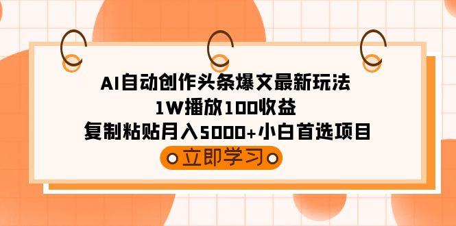 (9260期)AI自动创作头条爆文最新玩法 1W播放100收益 复制粘贴月入5000+小白首选项目-泱泱学习社