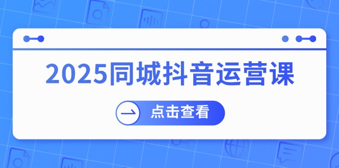 2025同城抖音运营课：涵盖实体店盈利，团购好处，助商家获取流量-泱泱学习社