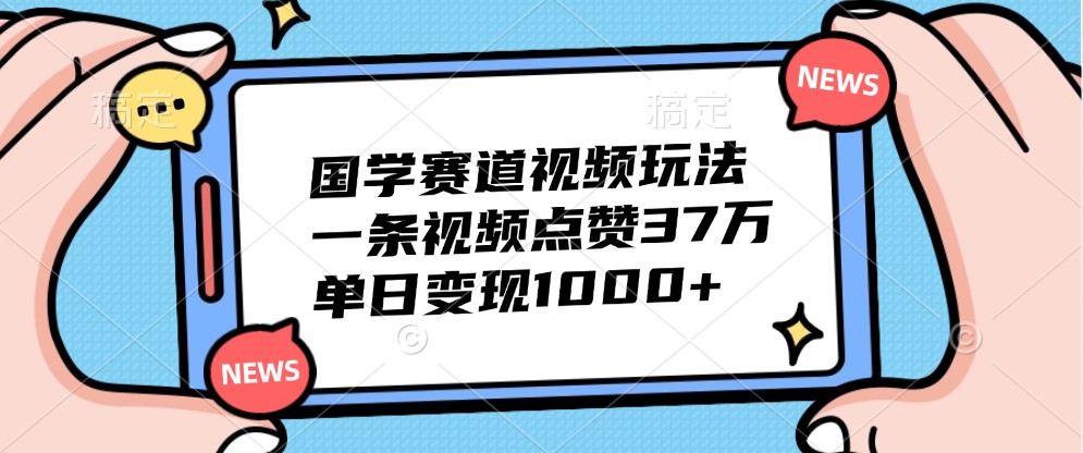 国学赛道视频玩法，一条视频点赞37万，单日变现1000+-泱泱学习社