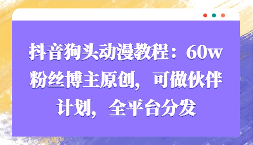 抖音狗头动漫教程：60w粉丝博主原创，可做伙伴计划，全平台分发-泱泱学习社