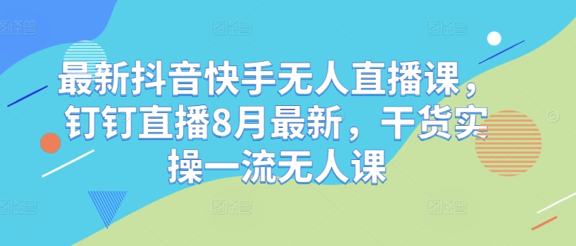 最新抖音快手无人直播课，钉钉直播8月最新，干货实操一流无人课-泱泱学习社