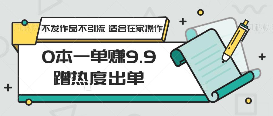 0本一单赚9.9蹭热度出单，不发作品不引流 适合在家操作-泱泱学习社