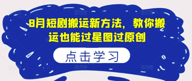 8月短剧搬运新方法，教你搬运也能过星图过原创-泱泱学习社