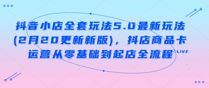 抖音小店全套玩法5.0最新玩法(2月20更新新版)，抖店商品卡运营从零基础到起店全流程-泱泱学习社