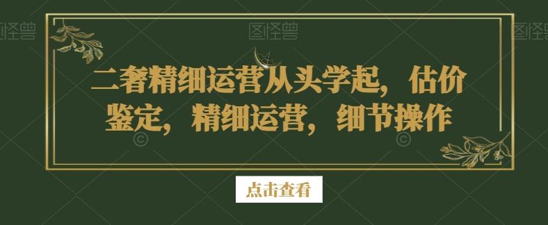 二奢精细运营从头学起，估价鉴定，精细运营，细节操作-泱泱学习社