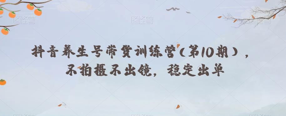 抖音养生号带货训练营(第10期），不拍摄不出镜，稳定出单-泱泱学习社
