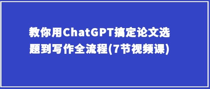 教你用ChatGPT搞定论文选题到写作全流程(7节视频课)-泱泱学习社