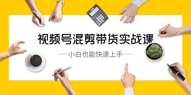 视频号混剪带货实战课，小白也能快速上手（10节课）-泱泱学习社