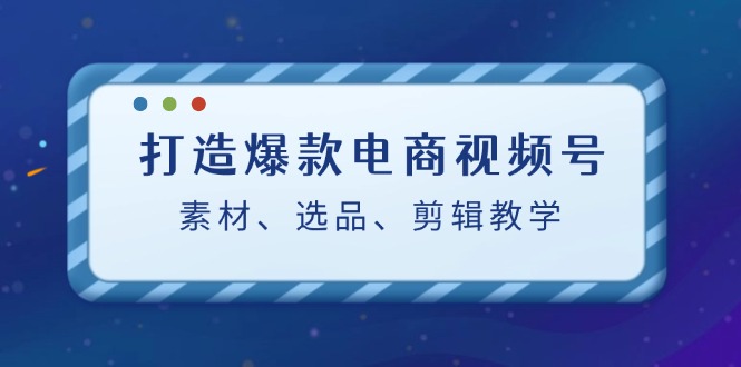 打造爆款电商视频号：素材、选品、剪辑教程-泱泱学习社