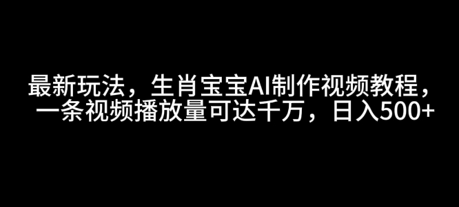 最新玩法，生肖宝宝AI制作视频教程，一条视频播放量可达千万，日入5张【揭秘】-泱泱学习社