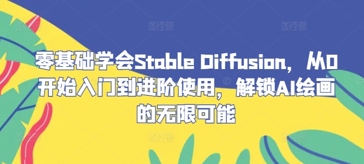 零基础学会Stable Diffusion，从0开始入门到进阶使用，解锁AI绘画的无限可能-泱泱学习社