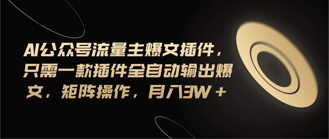 Ai公众号流量主爆文插件，只需一款插件全自动输出爆文，矩阵操作，月入3w+-泱泱学习社