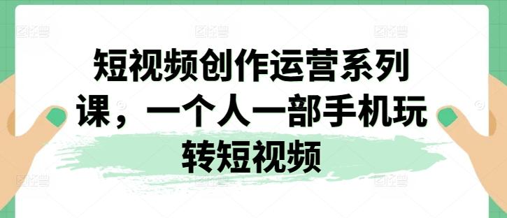 短视频创作运营系列课，一个人一部手机玩转短视频-泱泱学习社