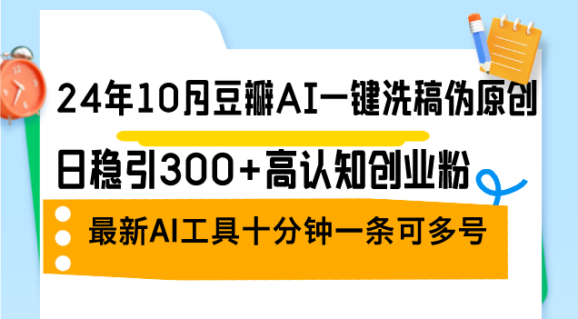 24年10月豆瓣AI一键洗稿伪原创，日稳引300+高认知创业粉，最新AI工具十…-泱泱学习社