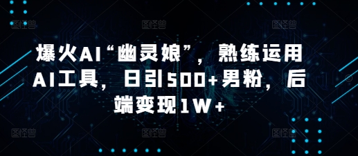 爆火AI“幽灵娘”，熟练运用AI工具，日引500+男粉，后端变现1W+【揭秘】-泱泱学习社