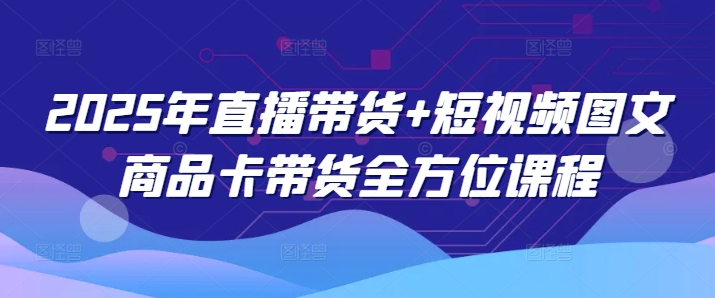 2025年直播带货+短视频图文商品卡带货全方位课程-泱泱学习社