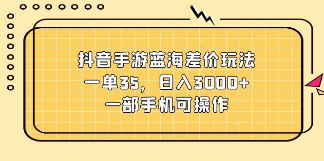 抖音手游蓝海差价玩法，一单35，日入3000+，一部手机可操作-泱泱学习社