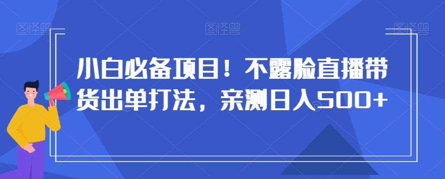 小白必备项目！不露脸直播带货出单打法，亲测日入500+【揭秘】-泱泱学习社