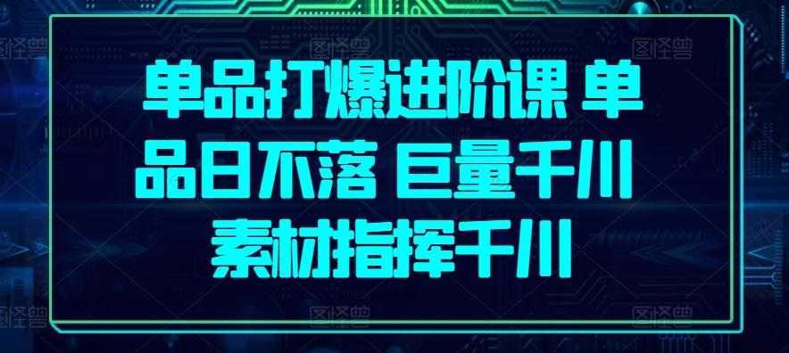 单品打爆进阶课 单品日不落 巨量千川 素材指挥千川-泱泱学习社