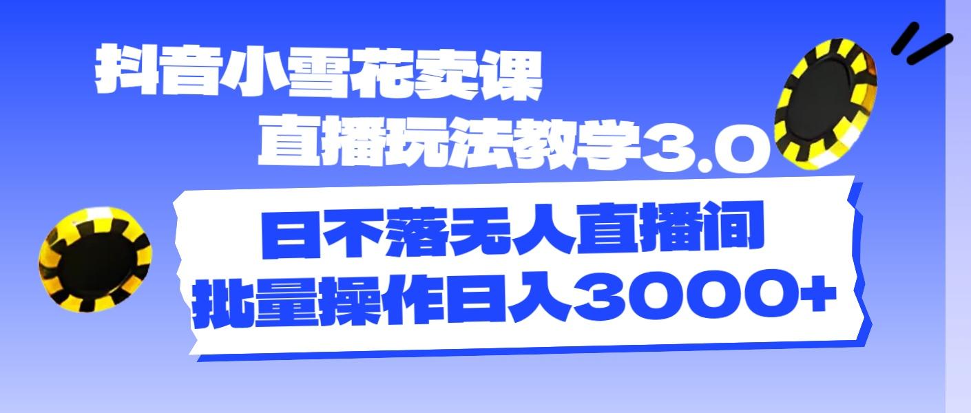 抖音小雪花卖课直播玩法教学3.0，日不落无人直播间，批量操作日入3000+-泱泱学习社