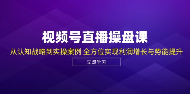视频号直播操盘课，从认知战略到实操案例 全方位实现利润增长与势能提升-泱泱学习社