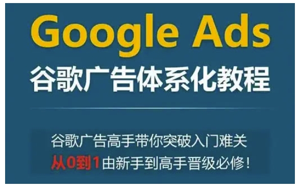 Google Ads谷歌广告体系化教程，谷歌广告高手带你突破入门难关，从0到1由新手到高手晋级必修-泱泱学习社