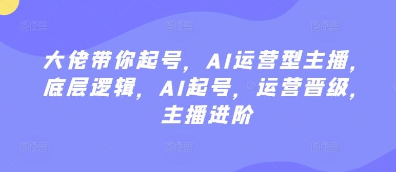 大佬带你起号，AI运营型主播，底层逻辑，AI起号，运营晋级，主播进阶-泱泱学习社