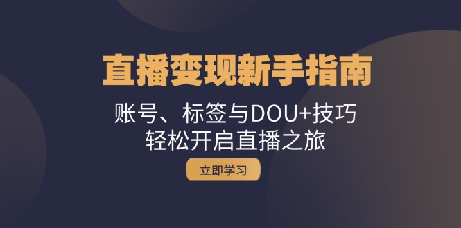 直播变现新手指南：账号、标签与DOU+技巧，轻松开启直播之旅-泱泱学习社