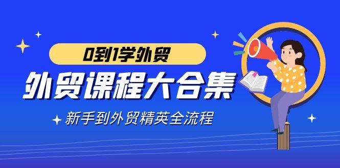 外贸-课程大合集，0到1学外贸，新手到外贸精英全流程(180节课)-泱泱学习社