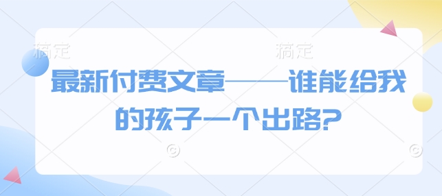 最新付费文章——谁能给我的孩子一个出路?-泱泱学习社