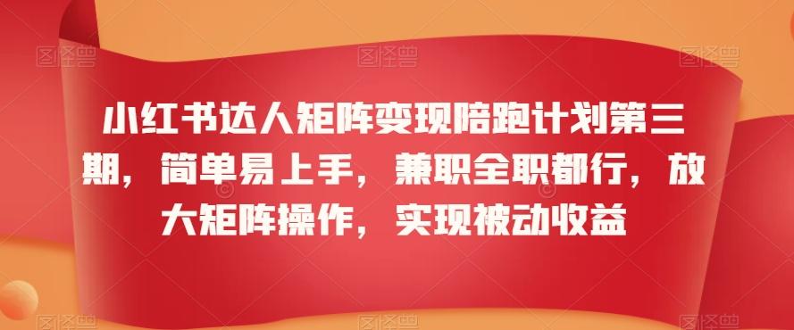 小红书达人矩阵变现陪跑计划第三期，简单易上手，兼职全职都行，放大矩阵操作，实现被动收益-泱泱学习社