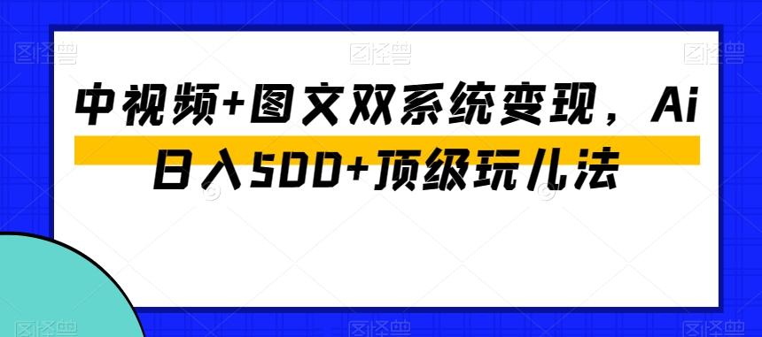 中视频+图文双系统变现，Ai日入500+顶级玩儿法-泱泱学习社