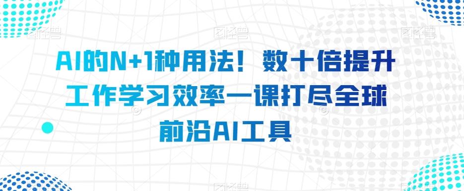 AI的N+1种用法！数十倍提升工作学习效率一课打尽全球前沿AI工具-泱泱学习社