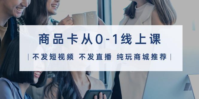 (9834期)商品卡从0-1线上课(不发短视频 不发直播 纯玩商城推荐)32节课-泱泱学习社
