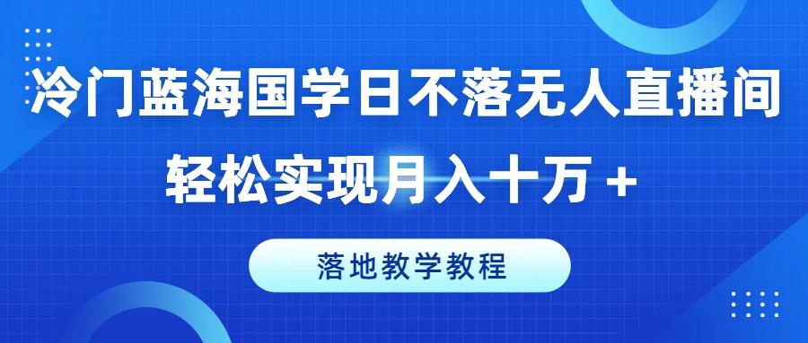冷门蓝海国学日不落无人直播间，轻松实现月入十万+，落地教学教程【揭秘】-泱泱学习社
