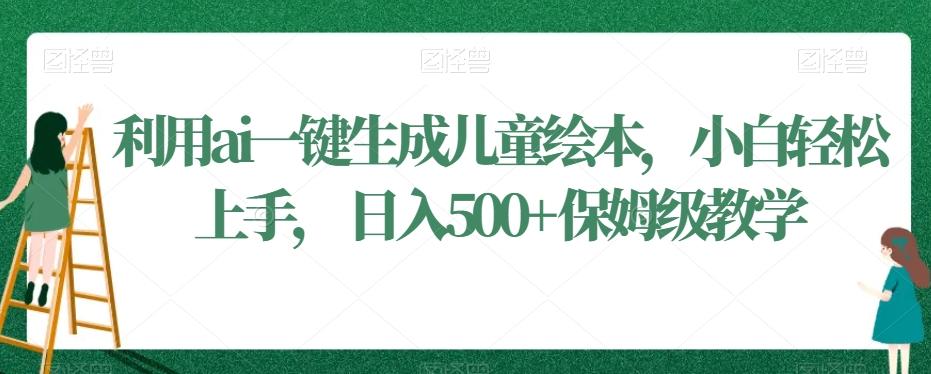 利用ai一键生成儿童绘本，小白轻松上手，日入500+保姆级教学【揭秘】-泱泱学习社